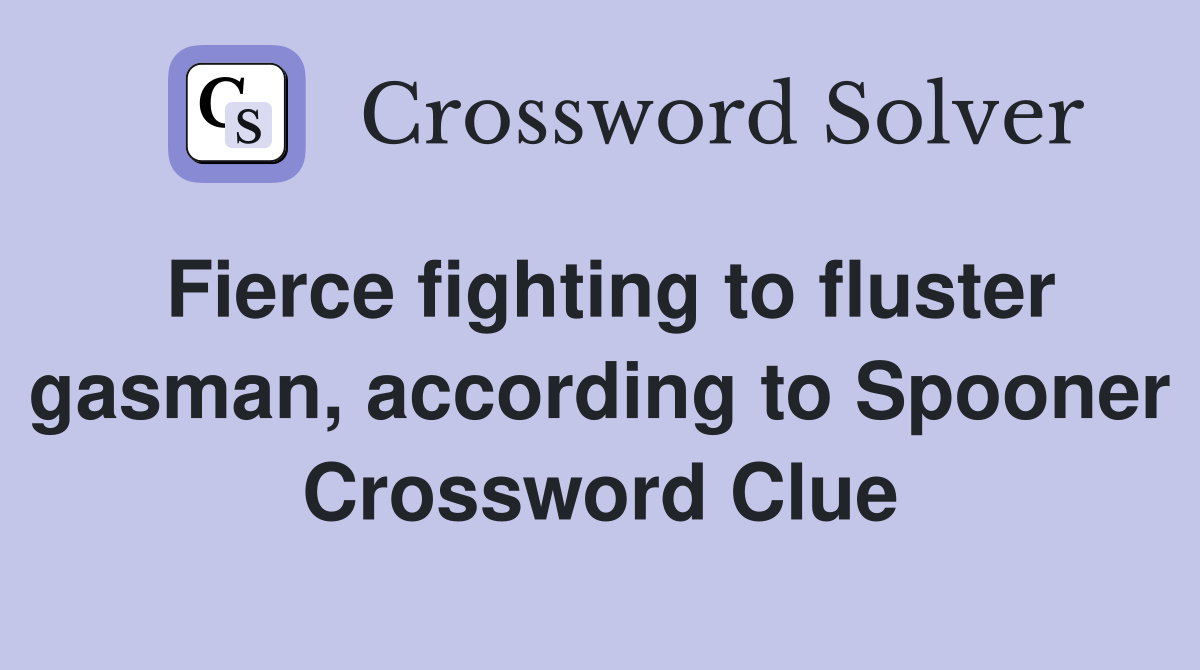 Fierce fighting to fluster gasman, according to Spooner Crossword Clue