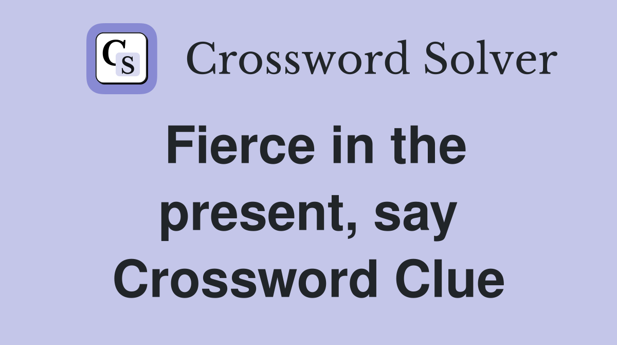 Fierce in the present, say Crossword Clue