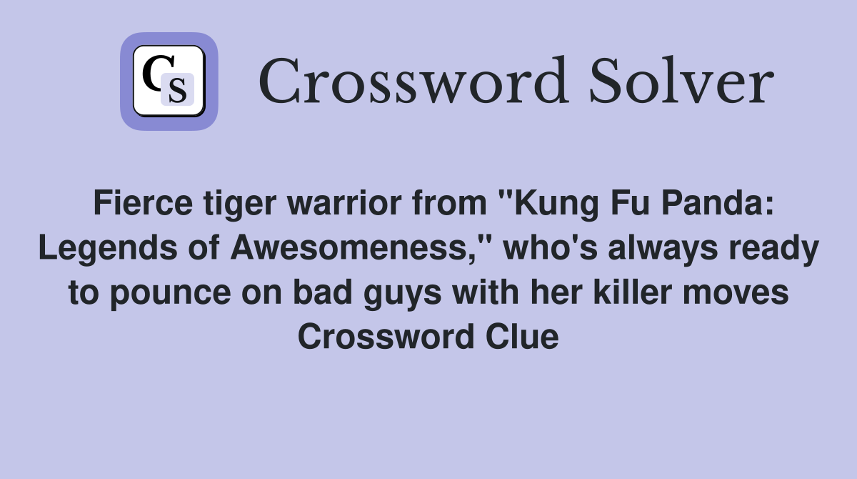 Fierce tiger warrior from "Kung Fu Panda: Legends of Awesomeness," who's always ready to pounce on bad guys with her killer moves Crossword Clue