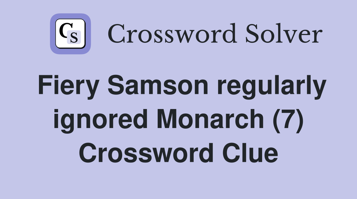 Fiery Samson regularly ignored Monarch (7) Crossword Clue
