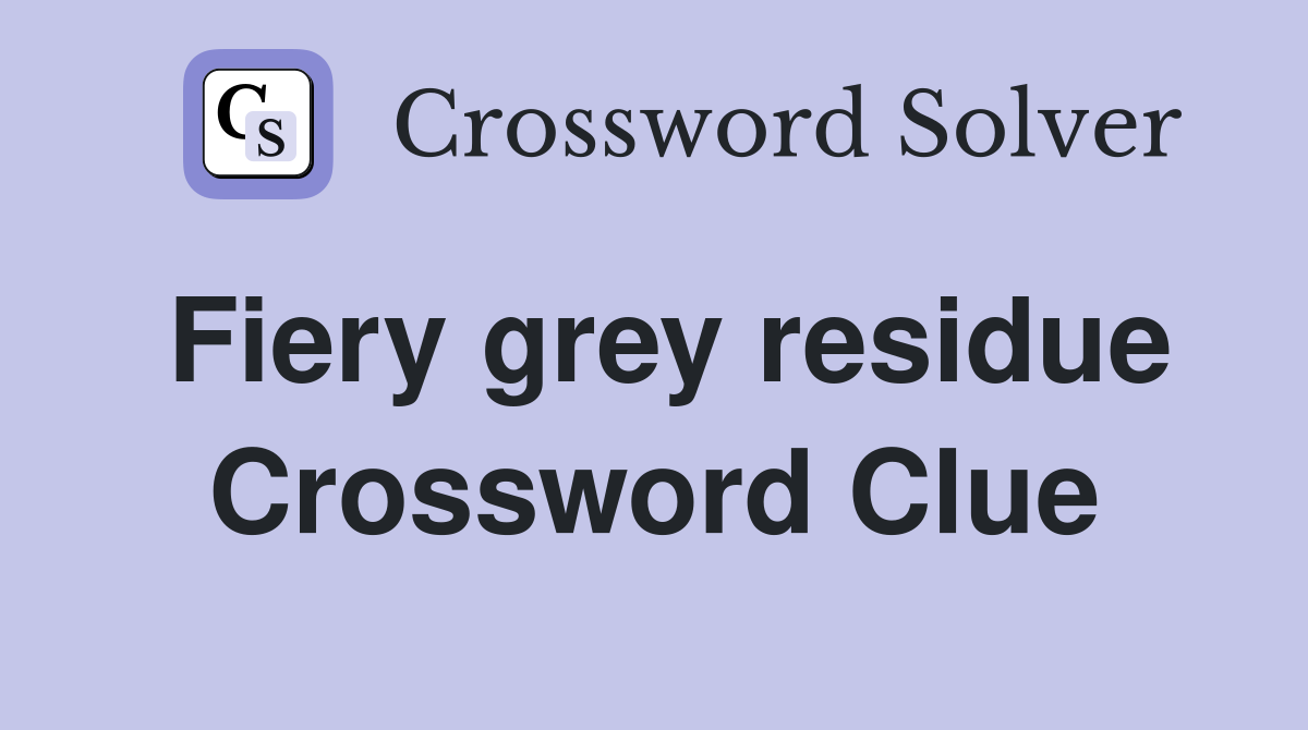 Fiery grey residue Crossword Clue
