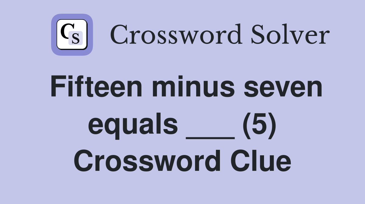 Fifteen minus seven equals ___ (5) Crossword Clue