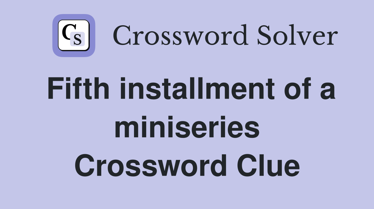Fifth installment of a miniseries Crossword Clue