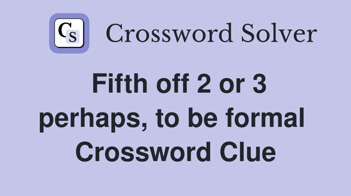 Fifth off 2 or 3 perhaps, to be formal  Crossword Clue