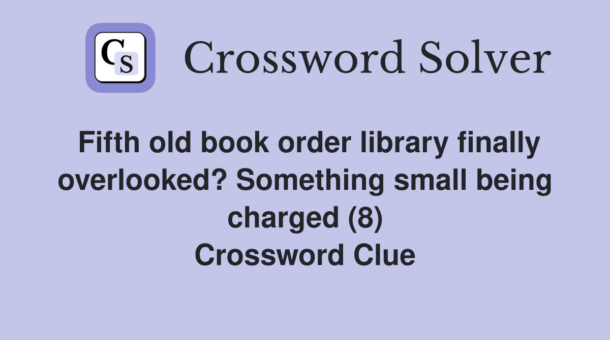 Fifth old book order library finally overlooked? Something small being charged (8) Crossword Clue