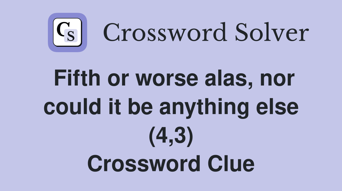 Fifth or worse alas, nor could it be anything else (4,3) Crossword Clue