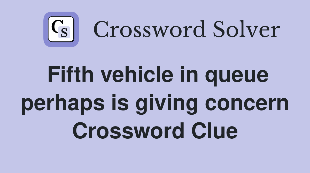Fifth vehicle in queue perhaps is giving concern Crossword Clue