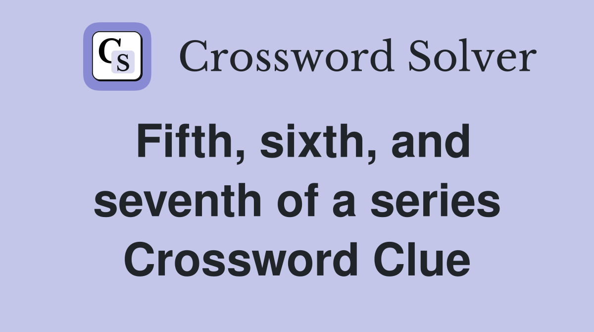 Fifth, sixth, and seventh of a series Crossword Clue