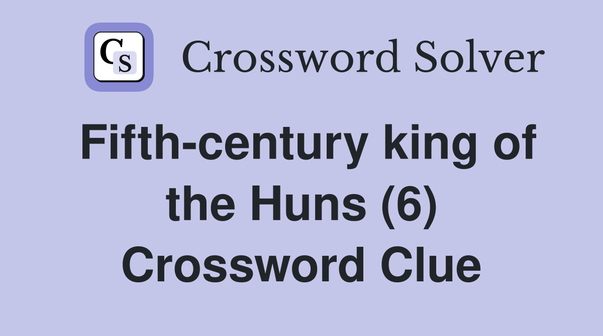 Fifth-century king of the Huns (6) Crossword Clue