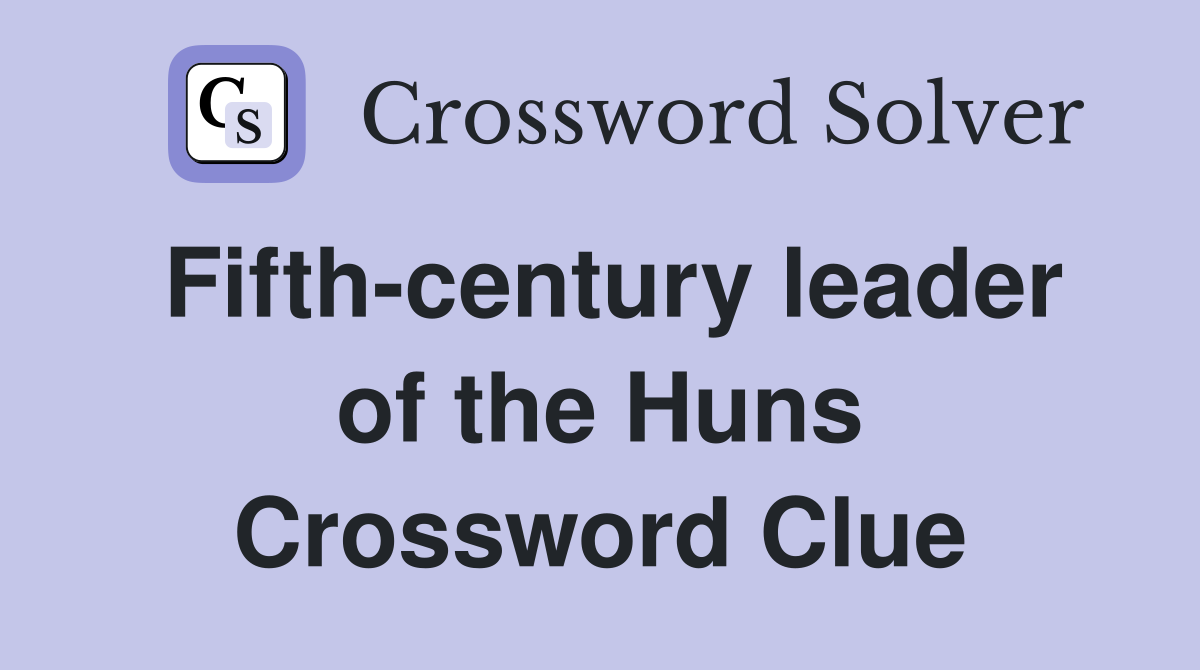 Fifth-century leader of the Huns Crossword Clue