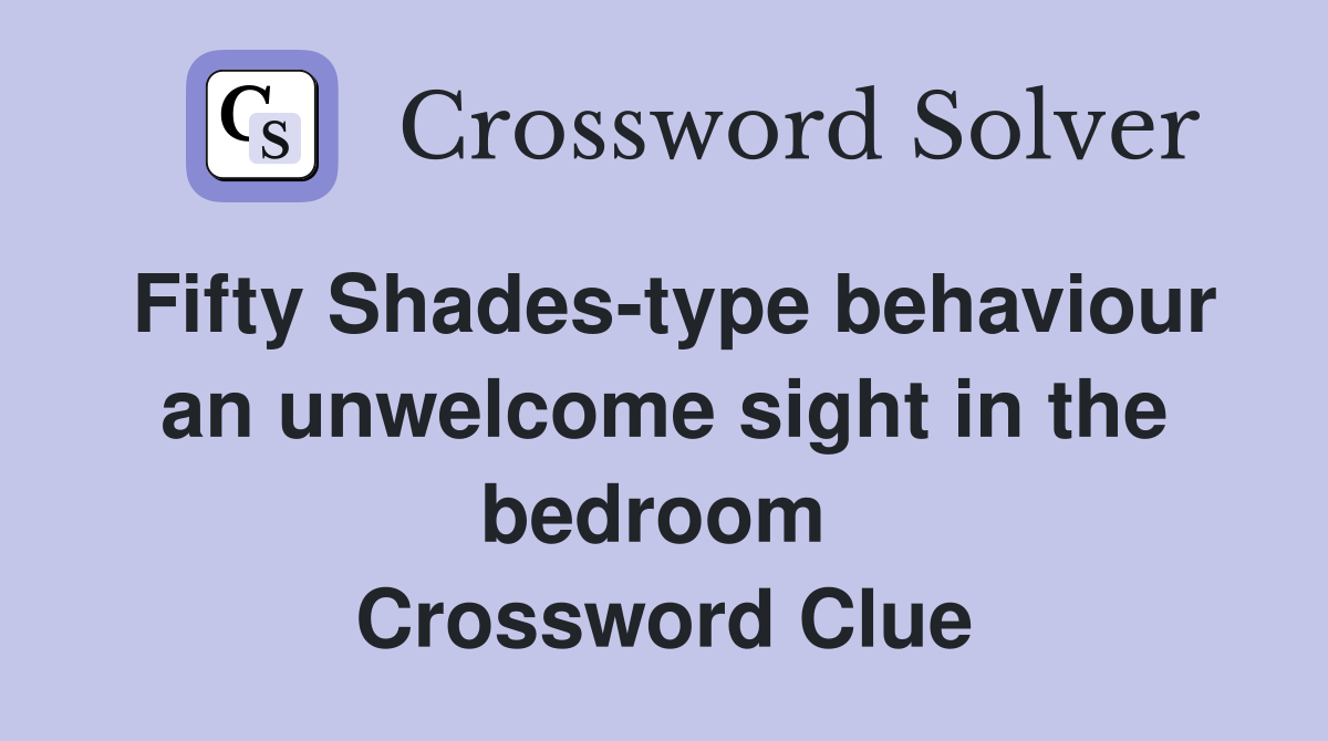 Fifty Shades-type behaviour an unwelcome sight in the bedroom  Crossword Clue