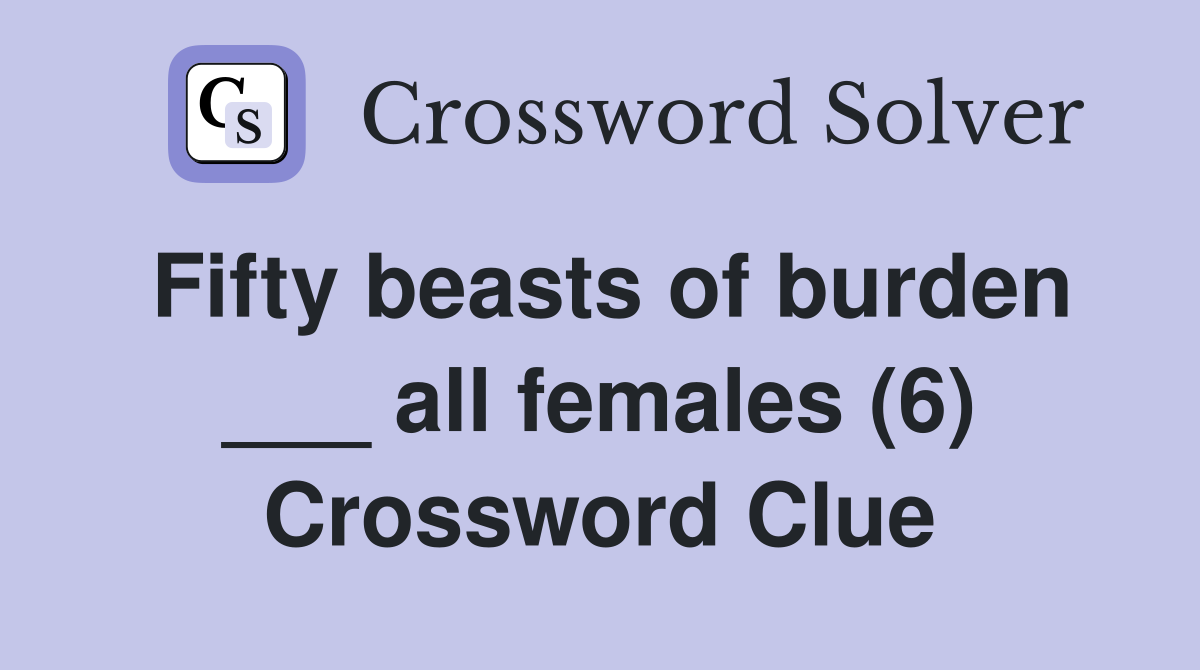 Fifty beasts of burden ___ all females (6) Crossword Clue
