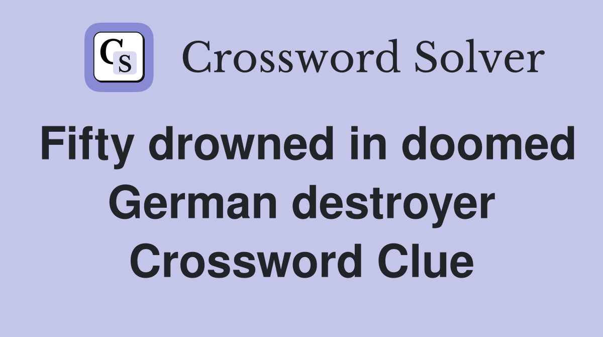 Fifty drowned in doomed German destroyer Crossword Clue