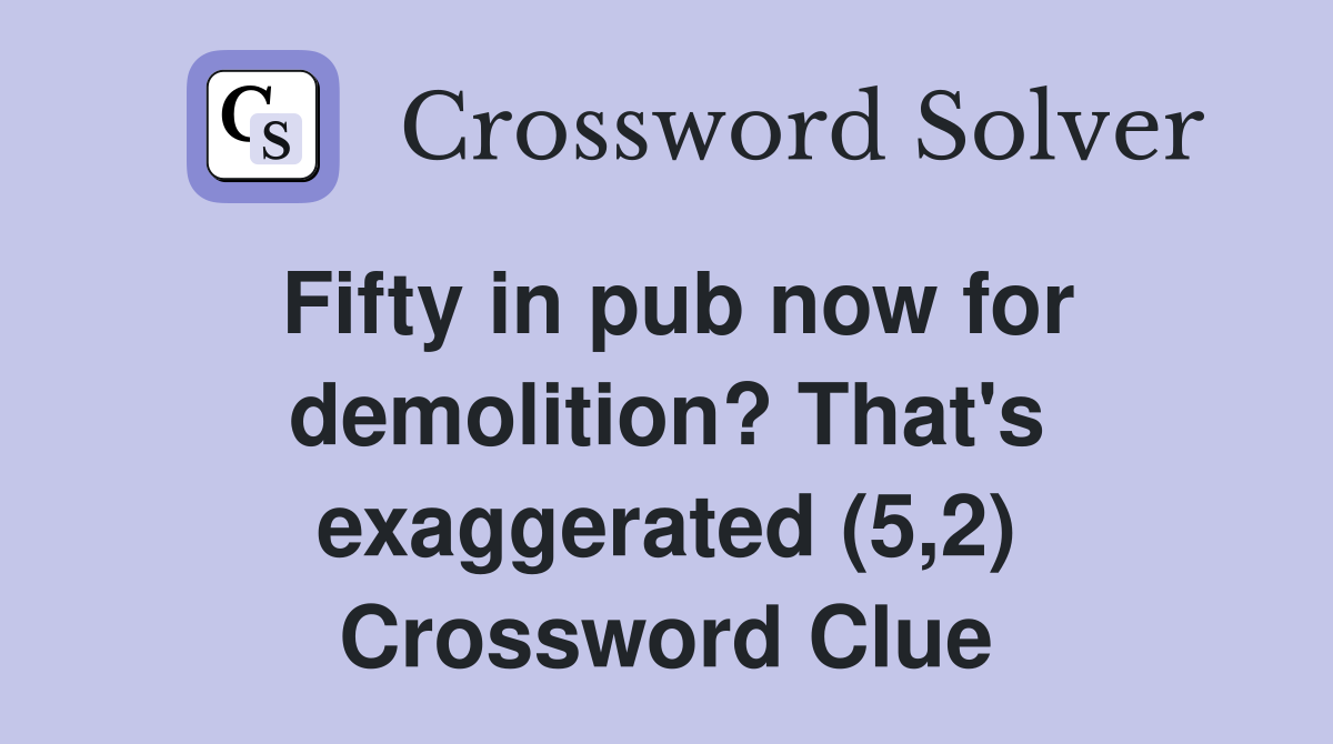 Fifty in pub now for demolition? That's exaggerated (5,2) Crossword Clue