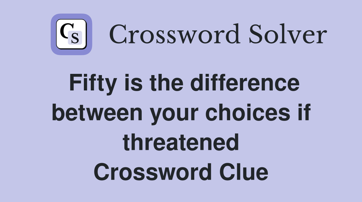 Fifty is the difference between your choices if threatened Crossword Clue