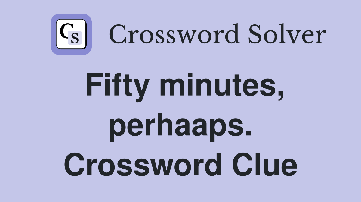 Fifty minutes, perhaaps. Crossword Clue