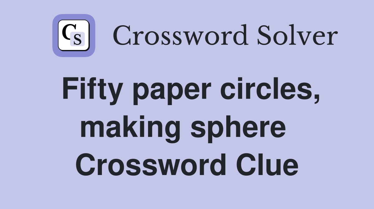 Fifty paper circles, making sphere  Crossword Clue
