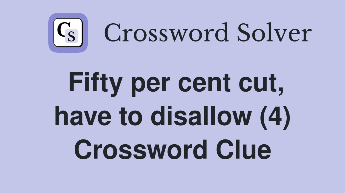 Fifty per cent cut, have to disallow (4) Crossword Clue