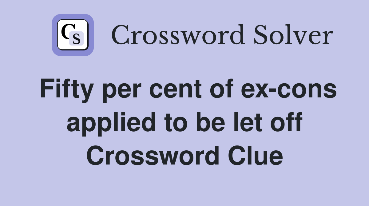 Fifty per cent of ex-cons applied to be let off Crossword Clue