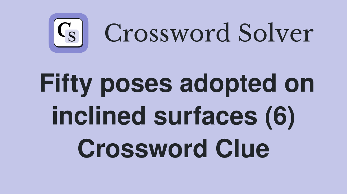 Fifty poses adopted on inclined surfaces (6) Crossword Clue
