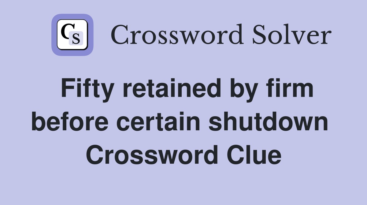 Fifty retained by firm before certain shutdown  Crossword Clue