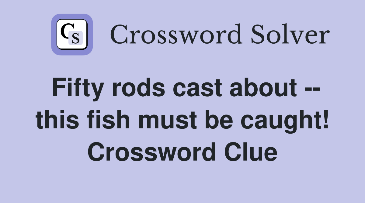 Fifty rods cast about -- this fish must be caught! Crossword Clue