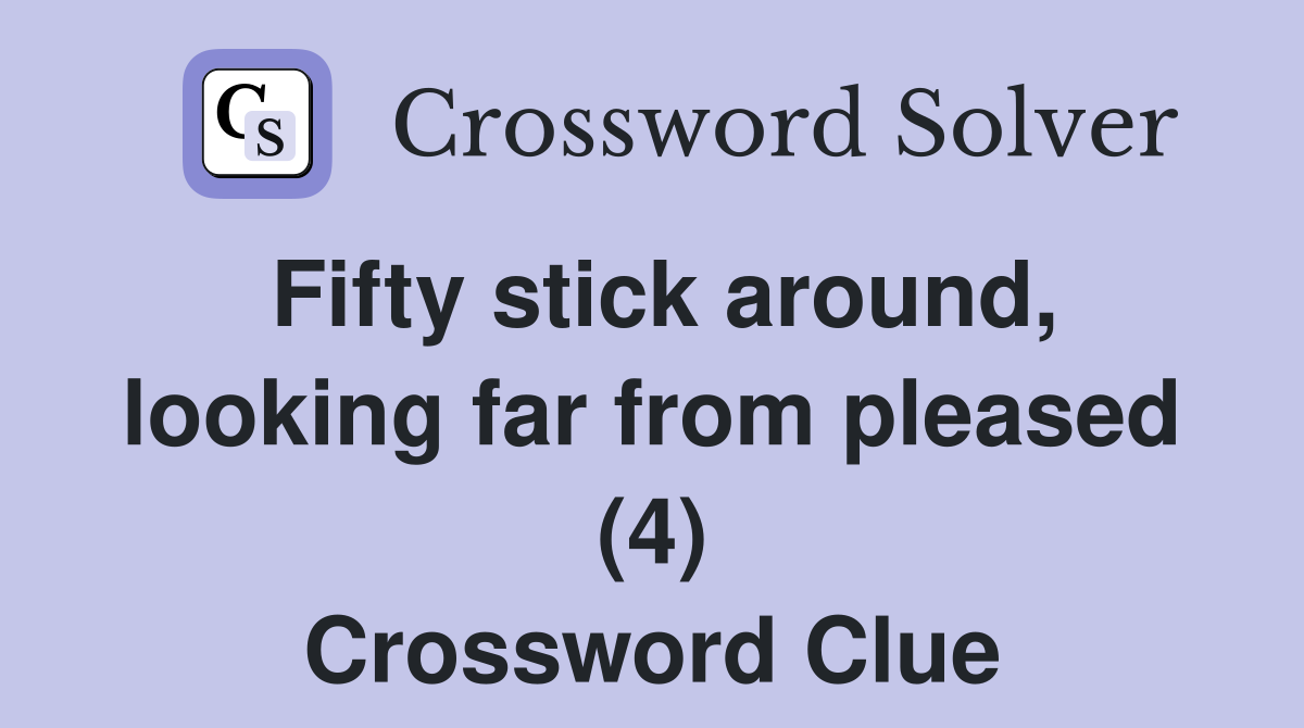 Fifty stick around, looking far from pleased (4) Crossword Clue