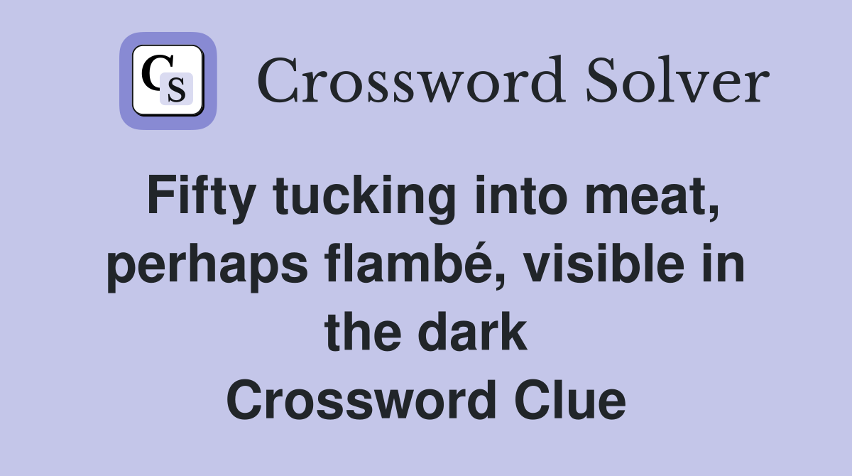 Fifty tucking into meat, perhaps flambé, visible in the dark Crossword Clue