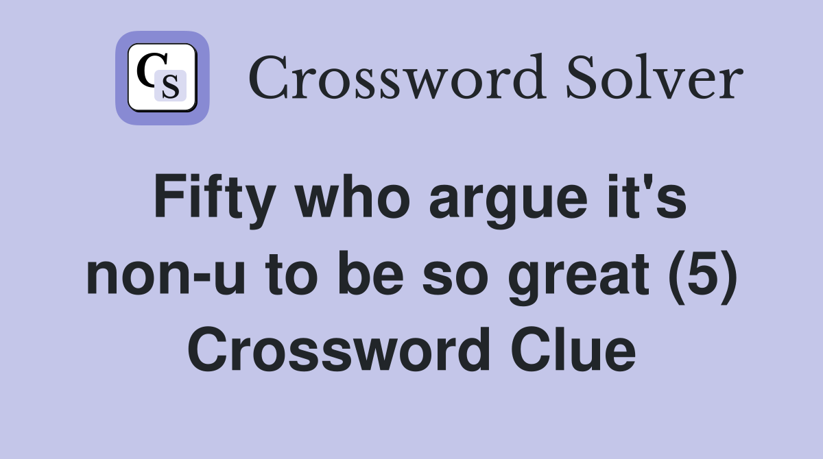 Fifty who argue it's non-u to be so great (5) Crossword Clue