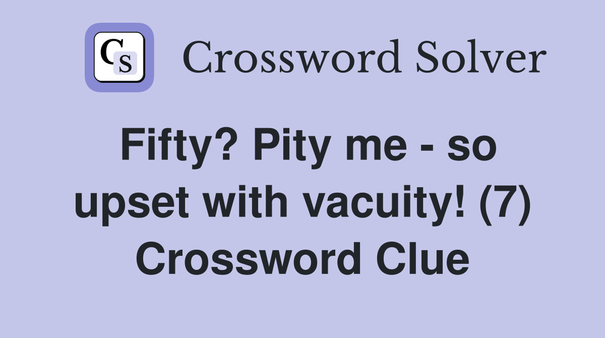 Fifty? Pity me - so upset with vacuity! (7) Crossword Clue