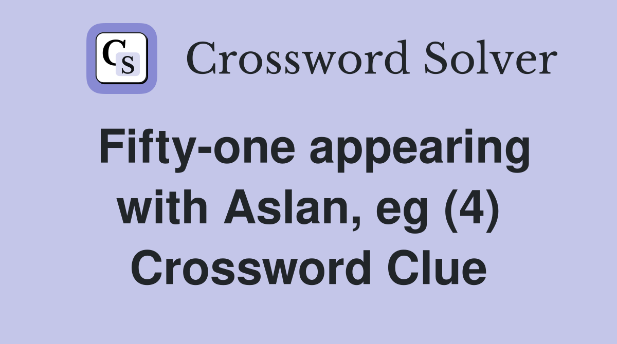 Fifty-one appearing with Aslan, eg (4) Crossword Clue