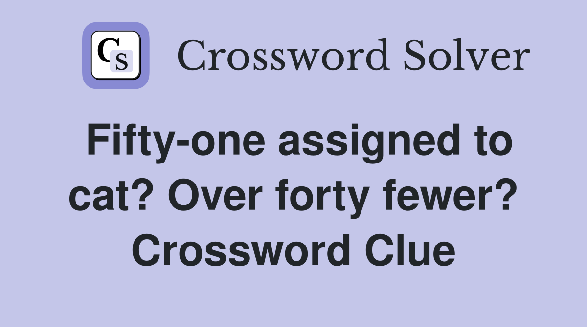 Fifty-one assigned to cat? Over forty fewer? Crossword Clue