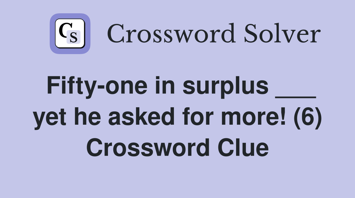 Fifty-one in surplus ___ yet he asked for more! (6) Crossword Clue