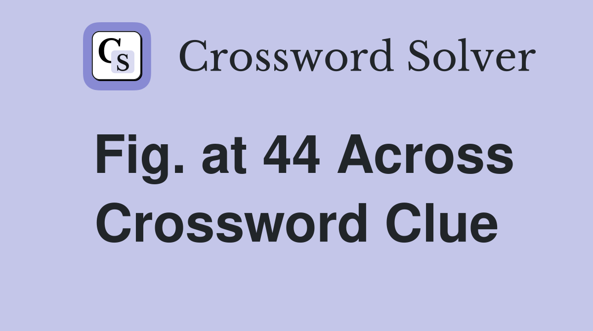 Fig. at 44 Across Crossword Clue