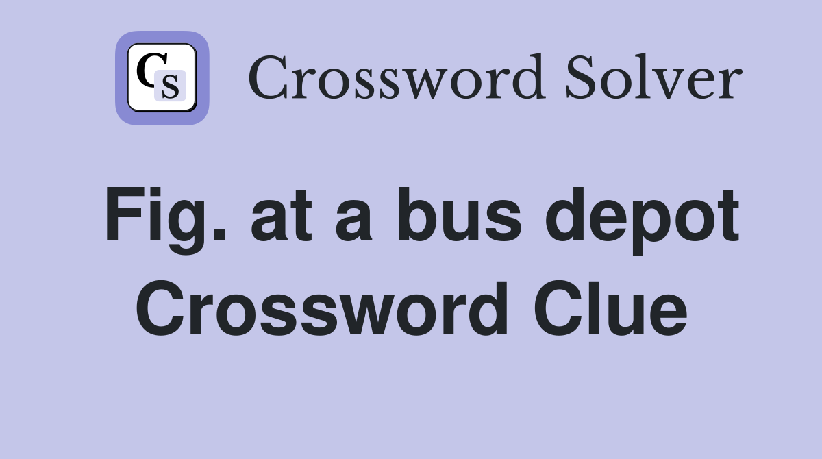 Fig. at a bus depot Crossword Clue