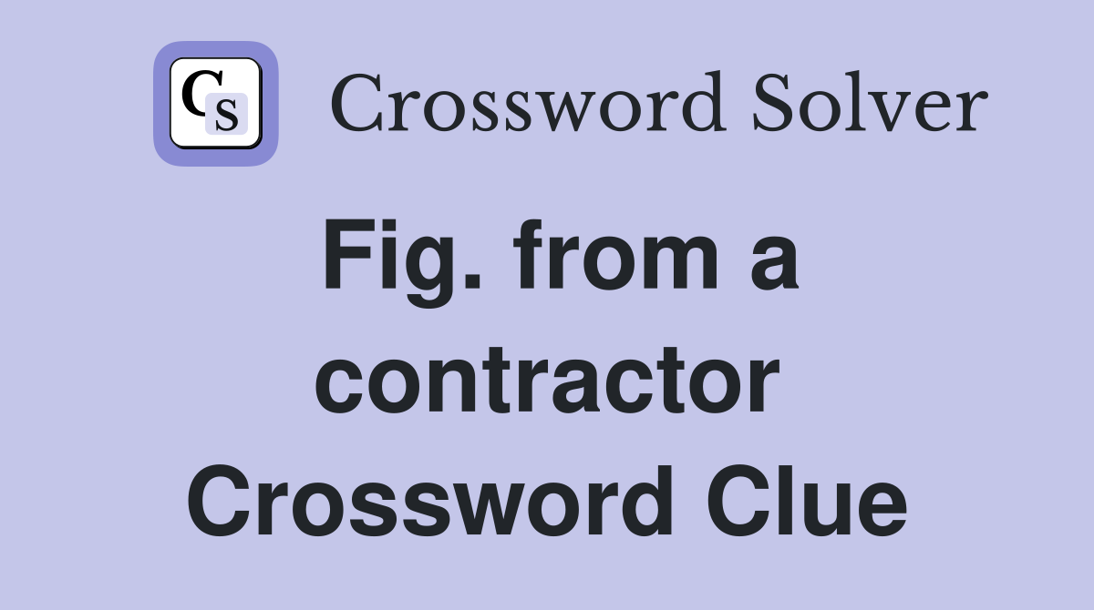 Fig. from a contractor Crossword Clue