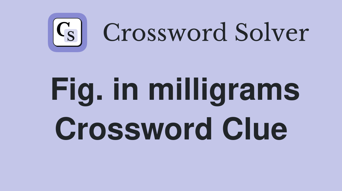 Fig. in milligrams Crossword Clue