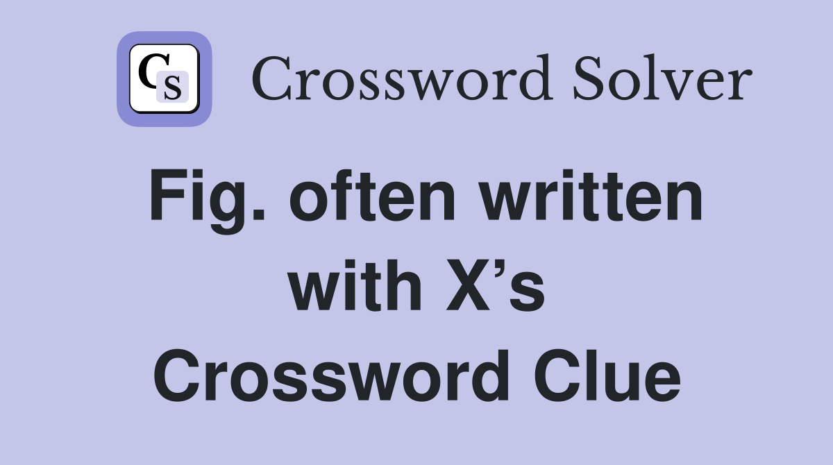 Fig. often written with X’s Crossword Clue
