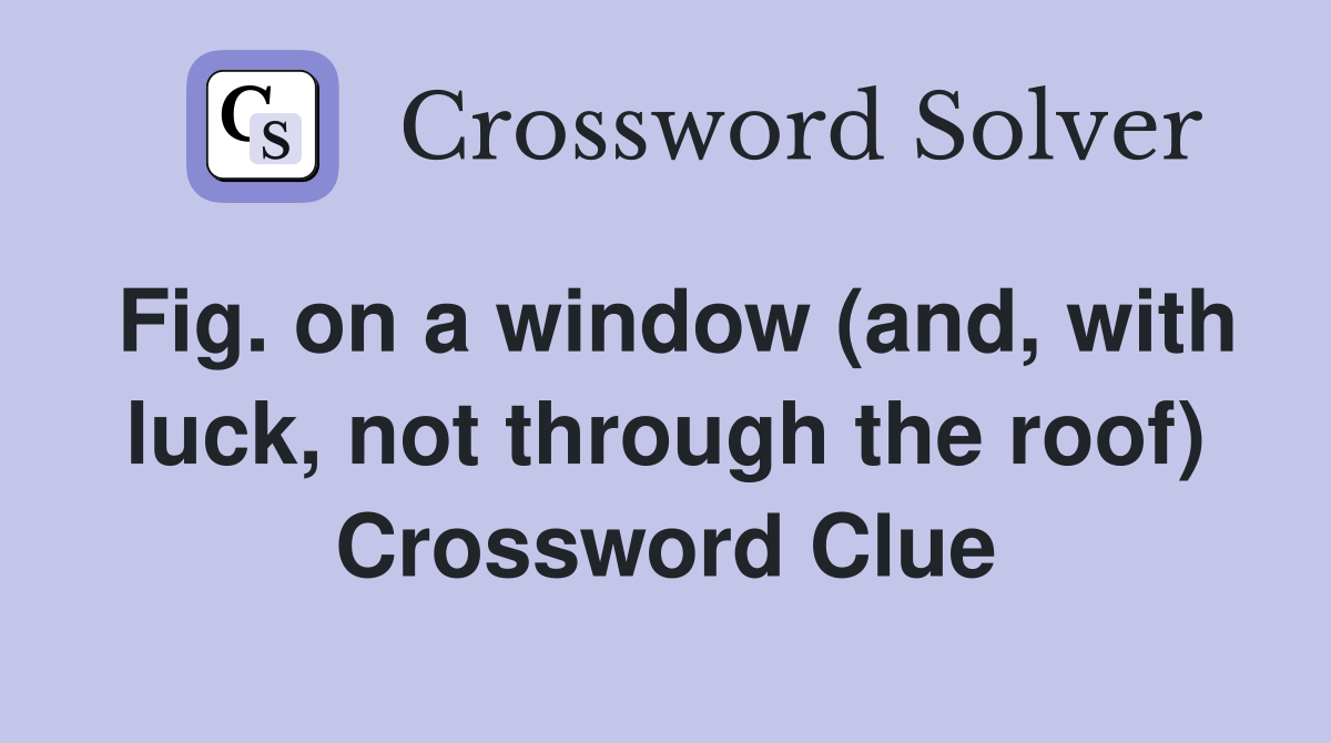 Fig. on a window (and, with luck, not through the roof) Crossword Clue