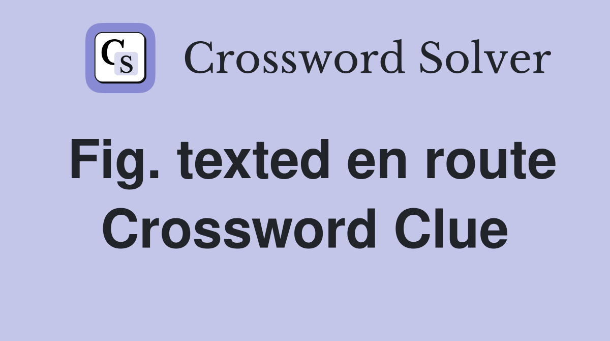 Fig. texted en route Crossword Clue