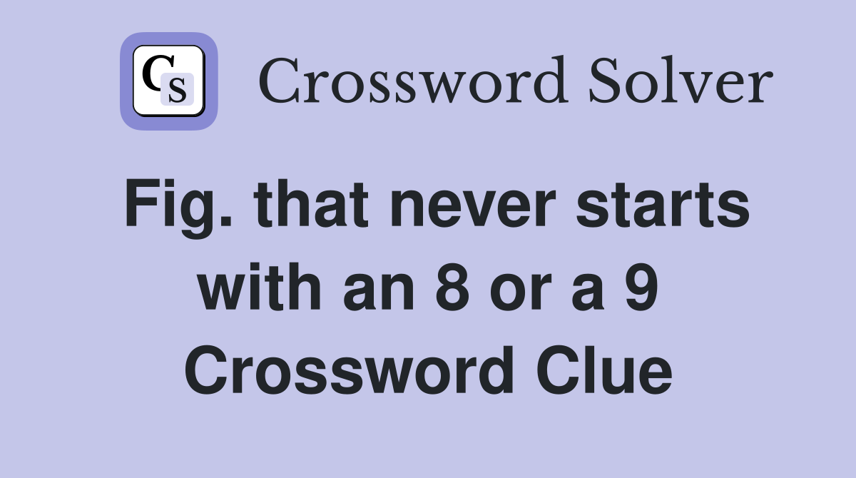Fig. that never starts with an 8 or a 9 Crossword Clue