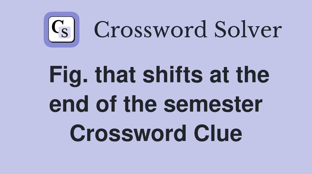 Fig. that shifts at the end of the semester Crossword Clue