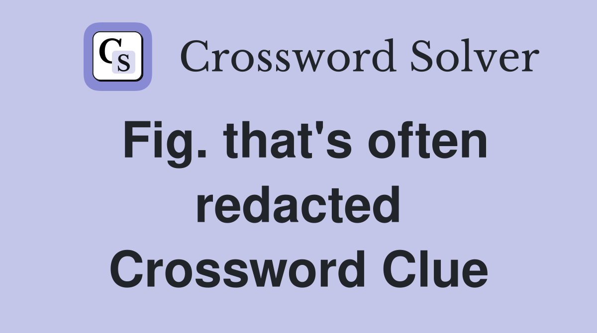 Fig. that's often redacted Crossword Clue