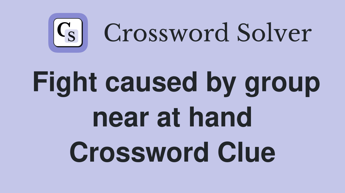 Fight caused by group near at hand Crossword Clue