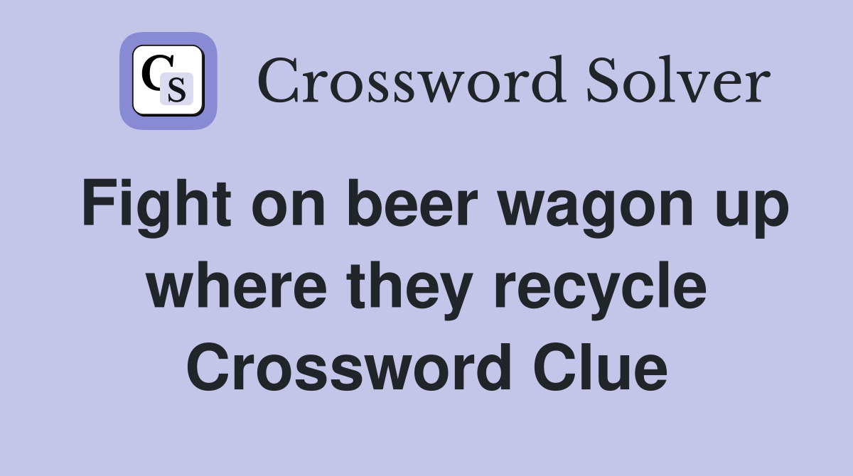 Fight on beer wagon up where they recycle Crossword Clue