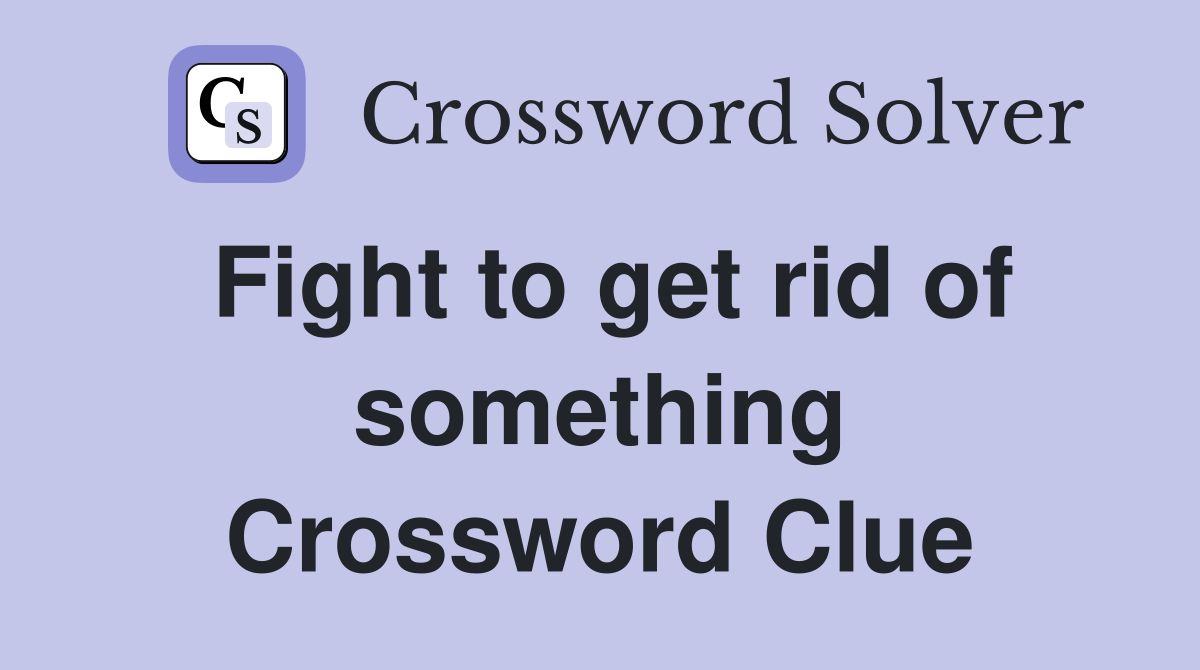 Fight to get rid of something Crossword Clue