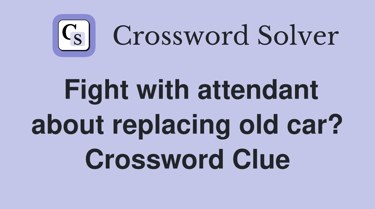 Fight with attendant about replacing old car? Crossword Clue