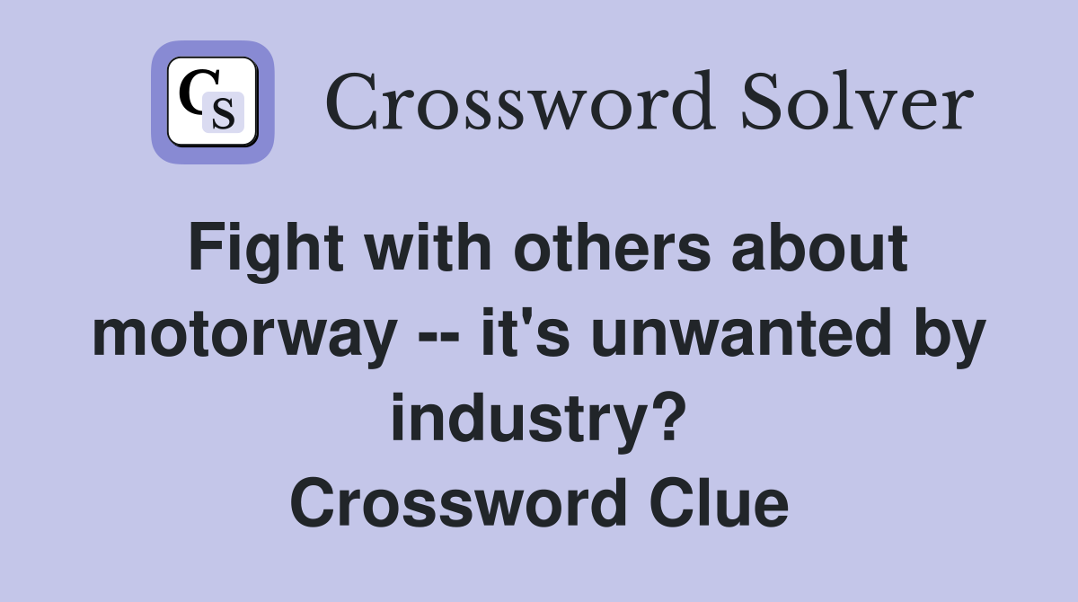 Fight with others about motorway -- it's unwanted by industry? Crossword Clue
