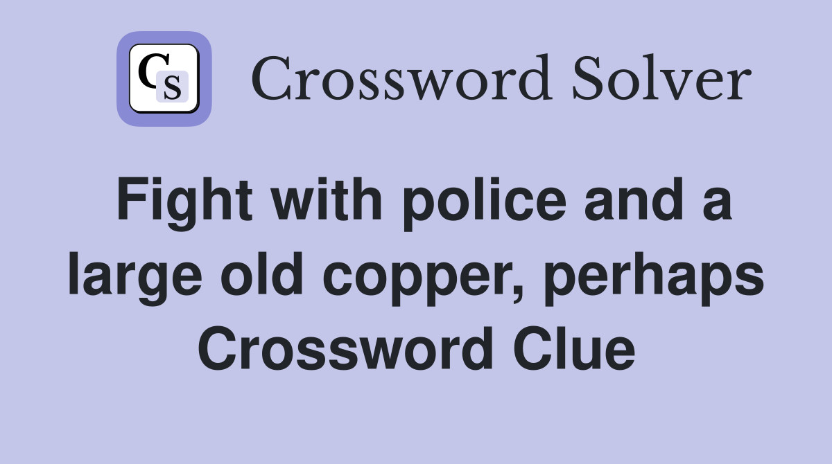 Fight with police and a large old copper, perhaps Crossword Clue