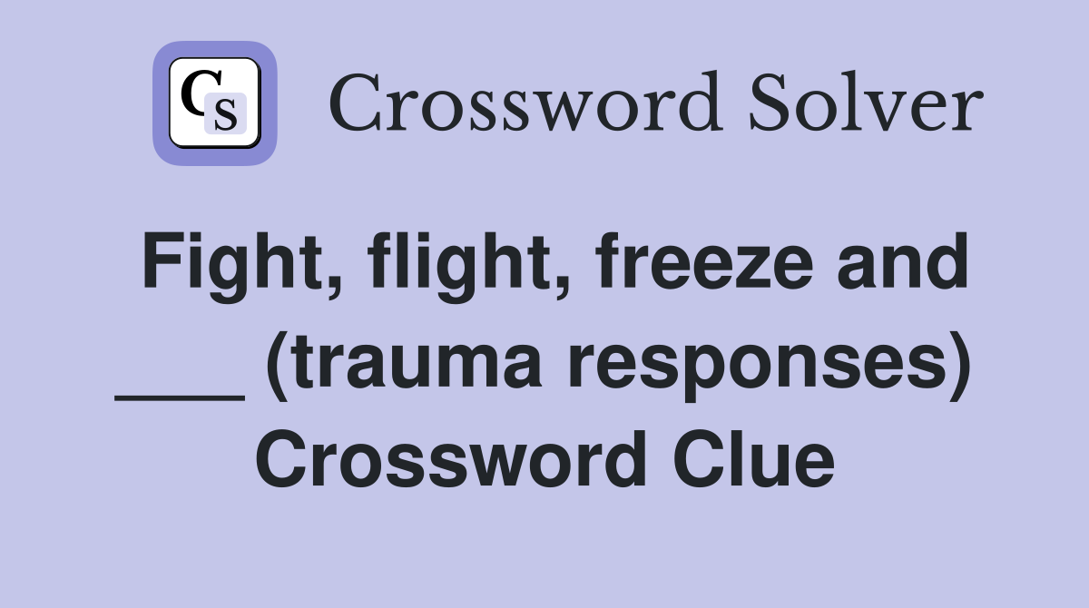 Fight, flight, freeze and ___ (trauma responses) Crossword Clue